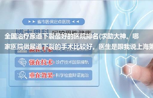 全国治疗尿道下裂最好的医院排名(求助大神。哪家医院做尿道下裂的手术比较好。医生是跟我说上海第六...)