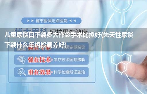 儿童尿谈口下裂多大作念手术比拟好(先天性尿谈下裂什么年齿段调养好)