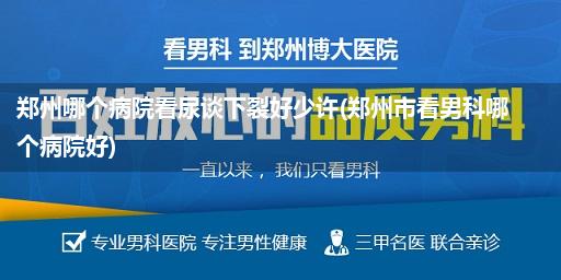 郑州哪个病院看尿谈下裂好少许(郑州市看男科哪个病院好)