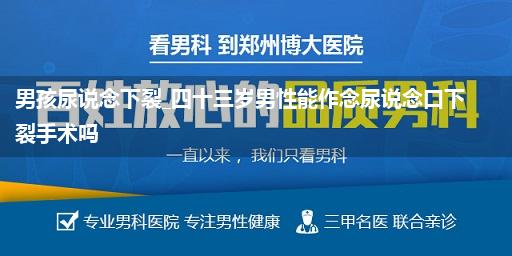 男孩尿说念下裂_四十三岁男性能作念尿说念口下裂手术吗